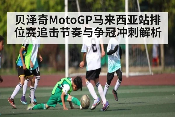贝泽奇MotoGP马来西亚站排位赛追击节奏与争冠冲刺解析