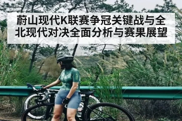 蔚山现代K联赛争冠关键战与全北现代对决全面分析与赛果展望